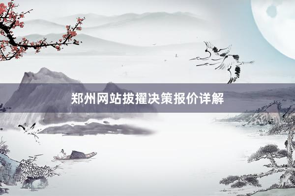郑州网站拔擢决策报价详解
