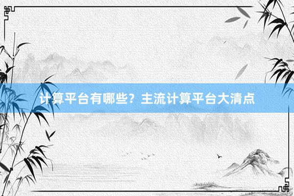 计算平台有哪些？主流计算平台大清点
