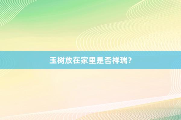 玉树放在家里是否祥瑞?